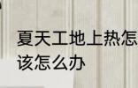 夏天工地上热怎么办 夏天工地上热应该怎么办