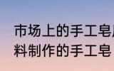 市场上的手工皂原材料是什么 哪些材料制作的手工皂