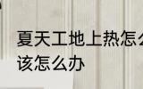 夏天工地上热怎么办 夏天工地上热应该怎么办