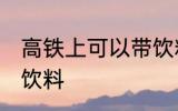 高铁上可以带饮料吗 高铁上能不能带饮料